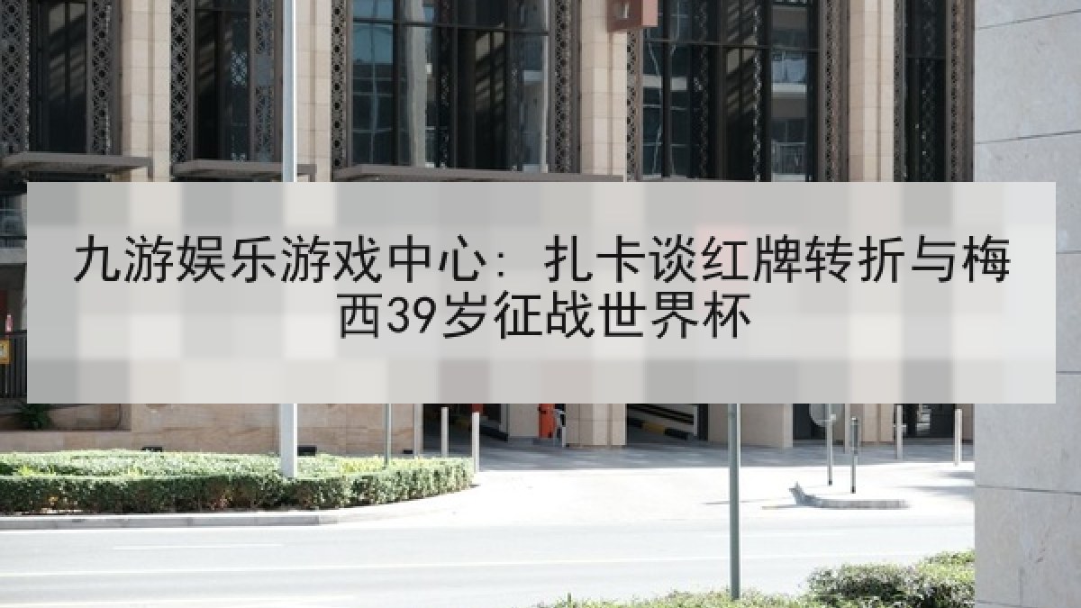 九游娱乐游戏中心: 扎卡谈红牌转折与梅西39岁征战世界杯