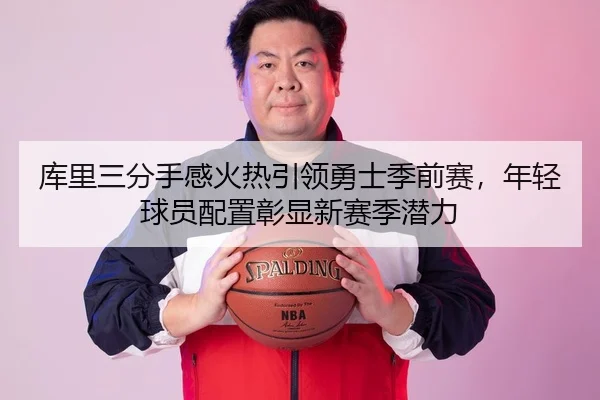 库里三分手感火热引领勇士季前赛，年轻球员配置彰显新赛季潜力