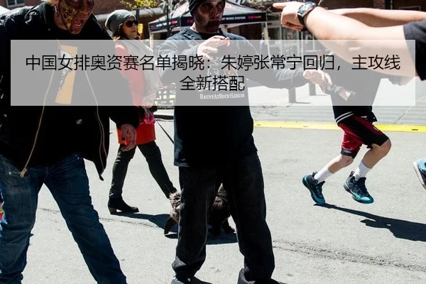 中国女排奥资赛名单揭晓：朱婷张常宁回归，主攻线全新搭配