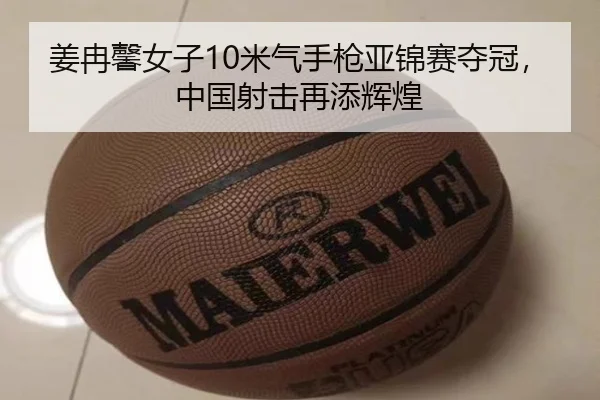 姜冉馨女子10米气手枪亚锦赛夺冠，中国射击再添辉煌
