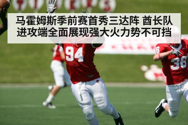 马霍姆斯季前赛首秀三达阵 酋长队进攻端全面展现强大火力势不可挡