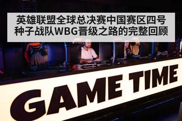 英雄联盟全球总决赛中国赛区四号种子战队WBG晋级之路的完整回顾