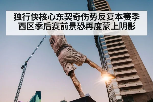独行侠核心东契奇伤势反复本赛季西区季后赛前景恐再度蒙上阴影
