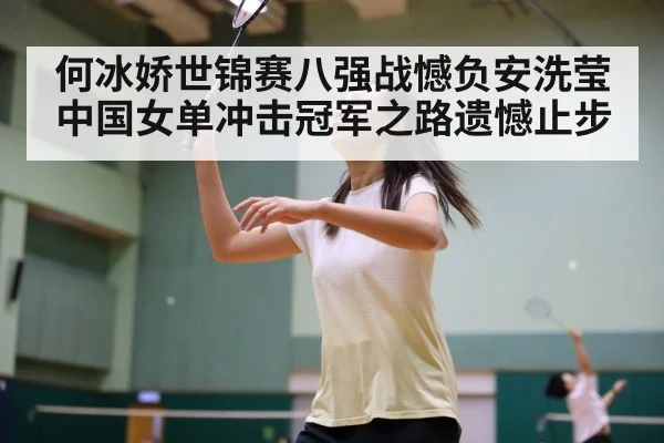 何冰娇世锦赛八强战憾负安洗莹中国女单冲击冠军之路遗憾止步