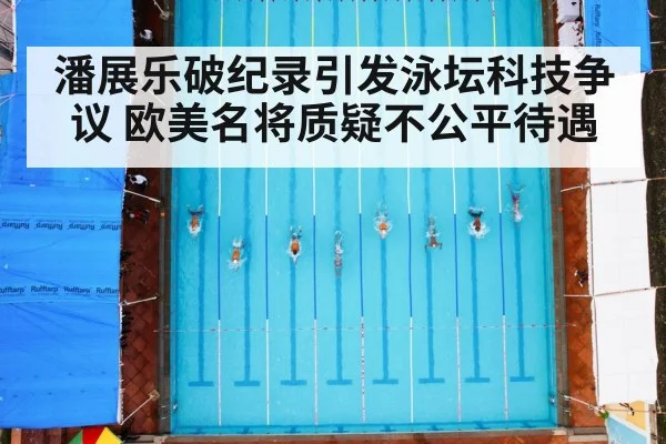 潘展乐破纪录引发泳坛科技争议 欧美名将质疑不公平待遇