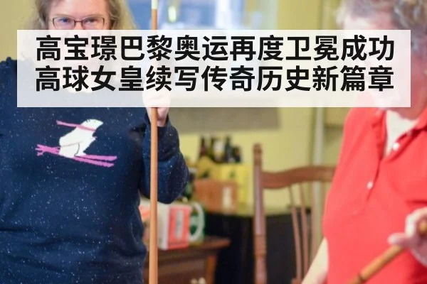 高宝璟巴黎奥运再度卫冕成功 高球女皇续写传奇历史新篇章