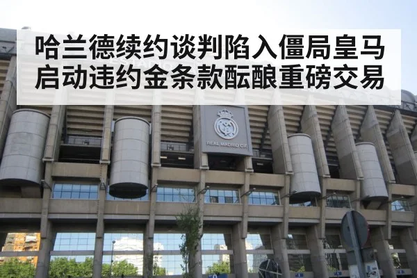 哈兰德续约谈判陷入僵局皇马启动违约金条款酝酿重磅交易