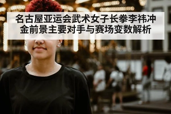 名古屋亚运会武术女子长拳李祎冲金前景主要对手与赛场变数解析