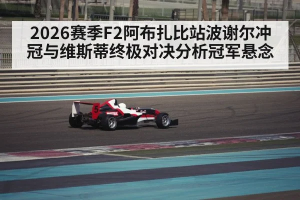 2026赛季F2阿布扎比站波谢尔冲冠与维斯蒂终极对决分析冠军悬念